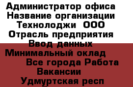 Администратор офиса › Название организации ­ Технолоджи, ООО › Отрасль предприятия ­ Ввод данных › Минимальный оклад ­ 19 000 - Все города Работа » Вакансии   . Удмуртская респ.,Глазов г.